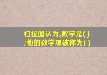 柏拉图认为,数学是( );他的数学观被称为( )